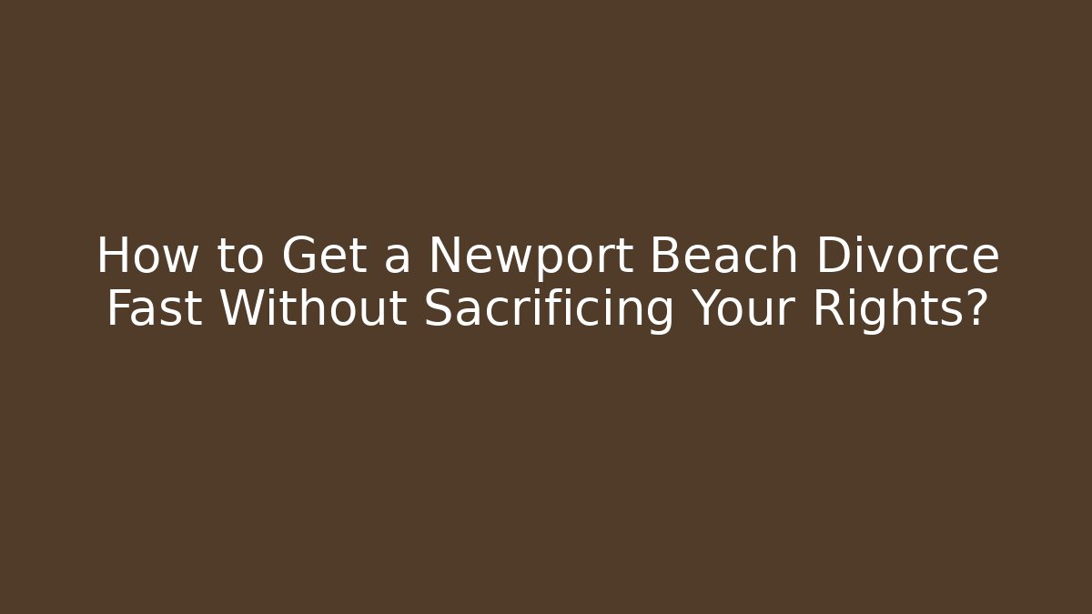 How to Get a Newport Beach Divorce Fast Without Sacrificing Your Rights?