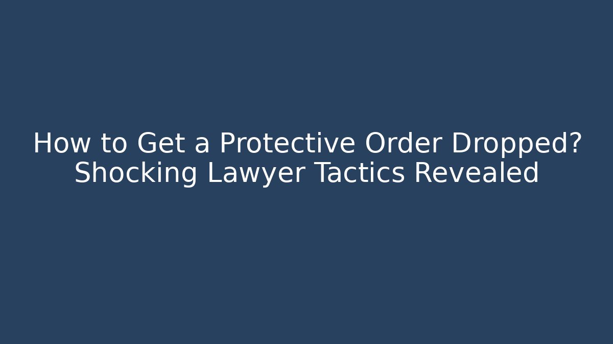 How to Get a Protective Order Dropped? Shocking Lawyer Tactics Revealed