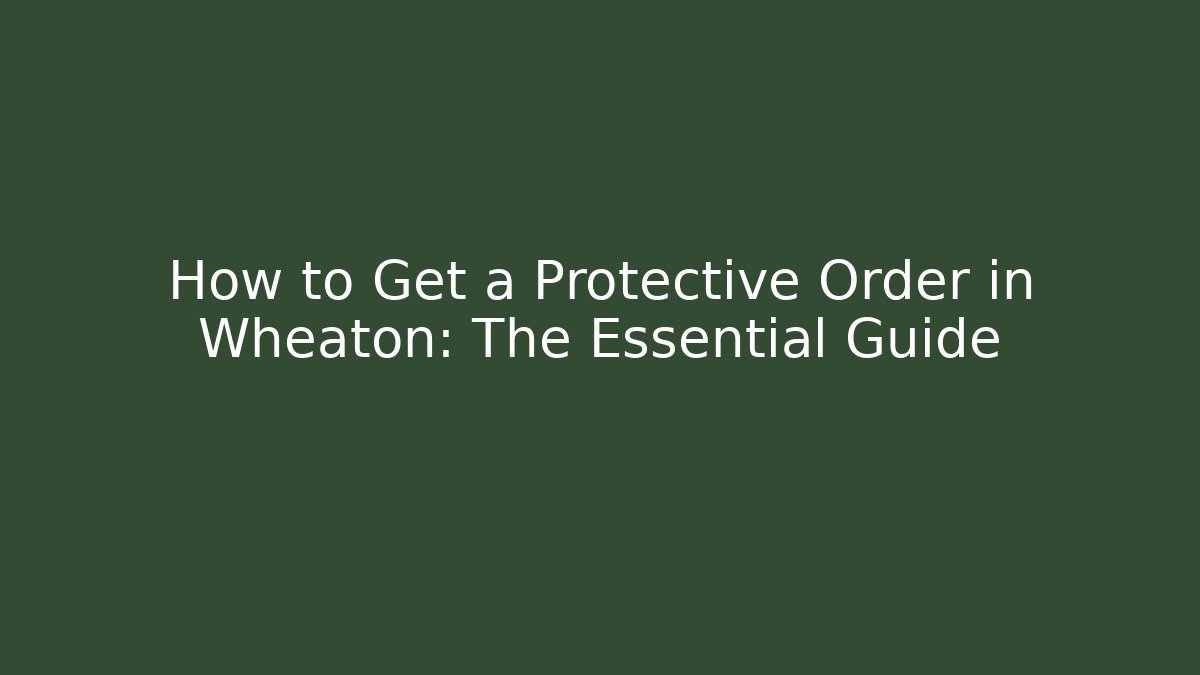 How to Get a Protective Order in Wheaton: The Essential Guide