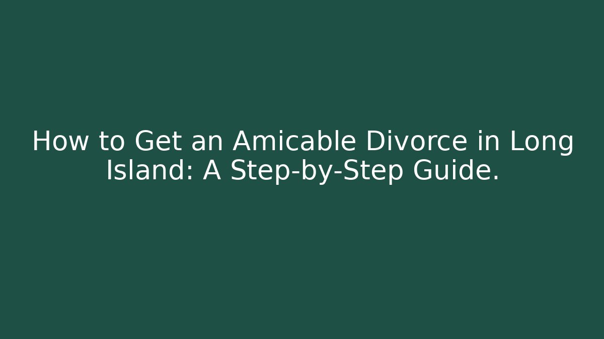 How to Get an Amicable Divorce in Long Island: A Step-by-Step Guide. - WealthxGroup