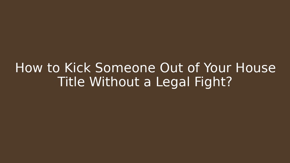 How to Kick Someone Out of Your House Title Without a Legal Fight?