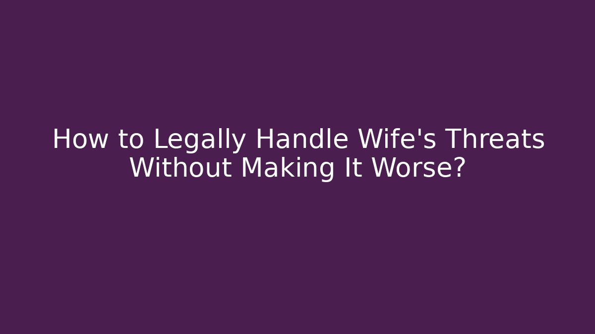 How to Legally Handle Wife’s Threats Without Making It Worse?