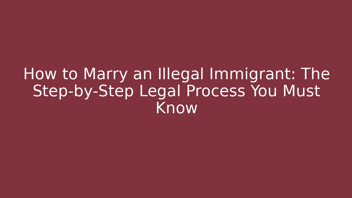 How to Marry an Illegal Immigrant: The Step-by-Step Legal Process You Must Know