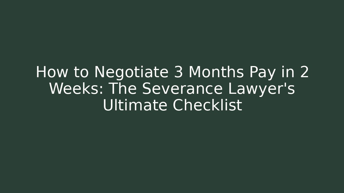 How to Negotiate 3 Months Pay in 2 Weeks: The Severance Lawyer's Ultimate Checklist