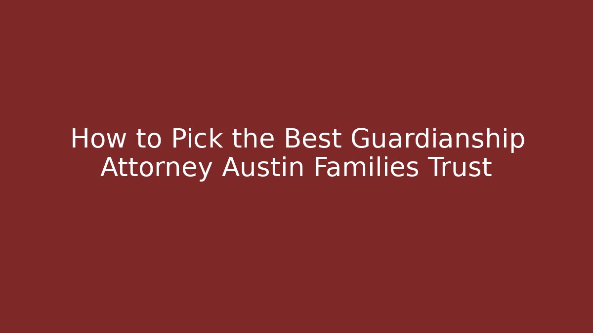 How to Pick the Best Guardianship Attorney Austin Families Trust
