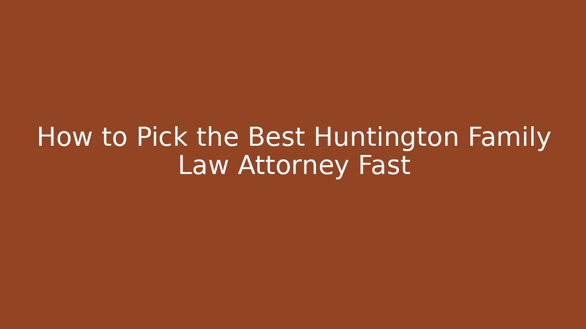 How to Pick the Best Huntington Family Law Attorney Fast