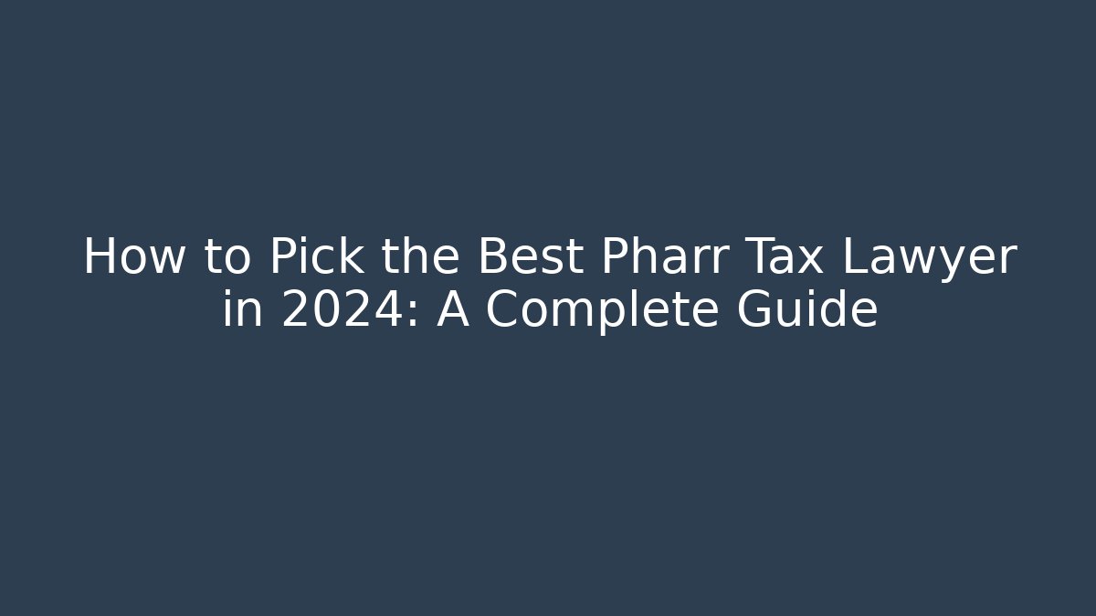 How to Pick the Best Pharr Tax Lawyer in 2024: A Complete Guide