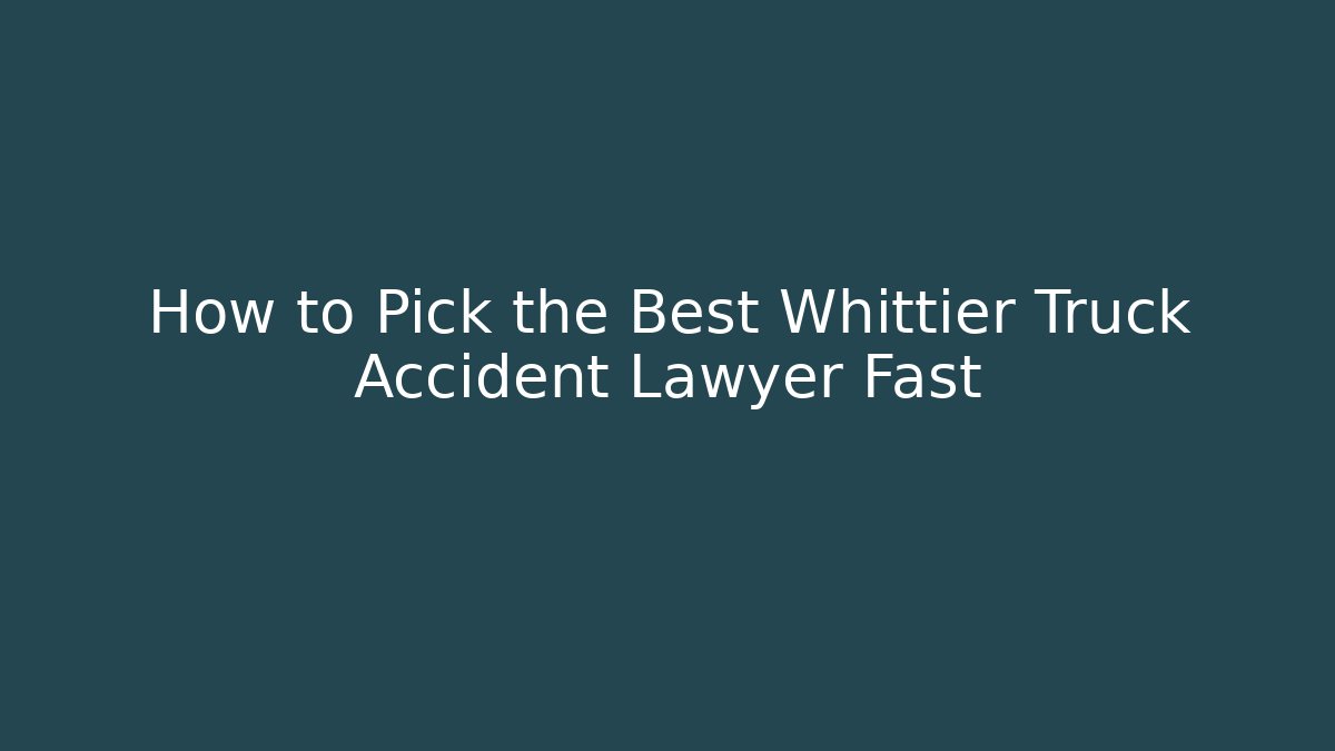 How to Pick the Best Whittier Truck Accident Lawyer Fast