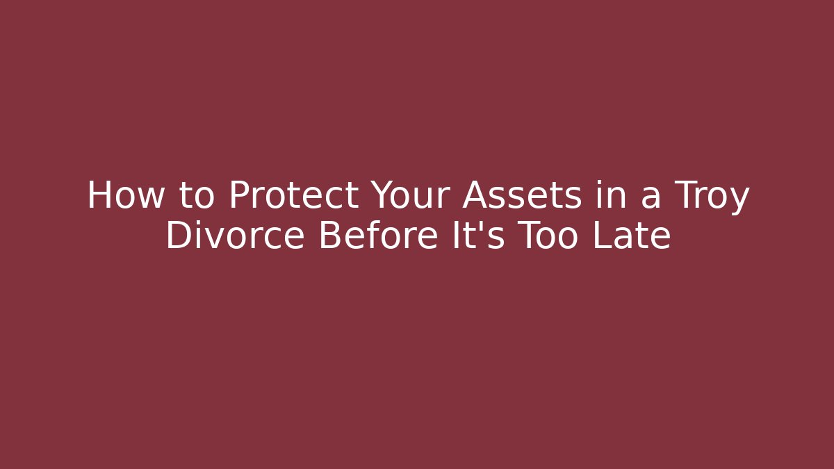 How to Protect Your Assets in a Troy Divorce Before It's Too Late
