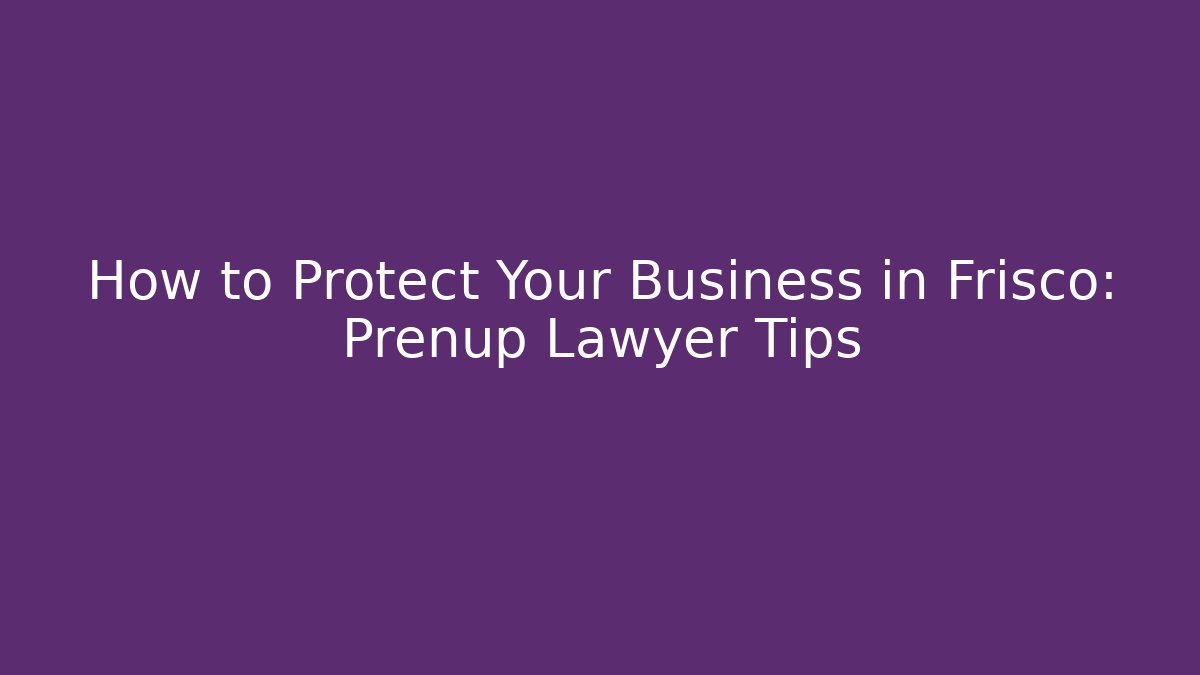 How to Protect Your Business in Frisco: Prenup Lawyer Tips
