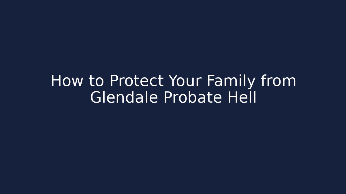 How to Protect Your Family from Glendale Probate Hell - WealthxGroup