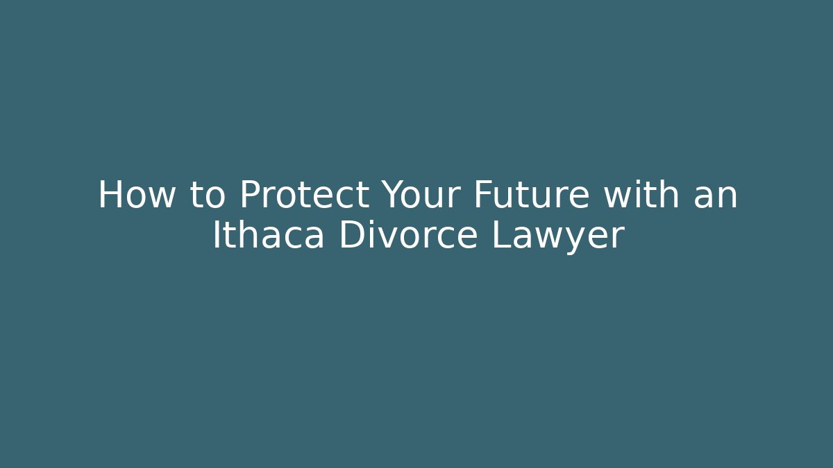 How to Protect Your Future with an Ithaca Divorce Lawyer
