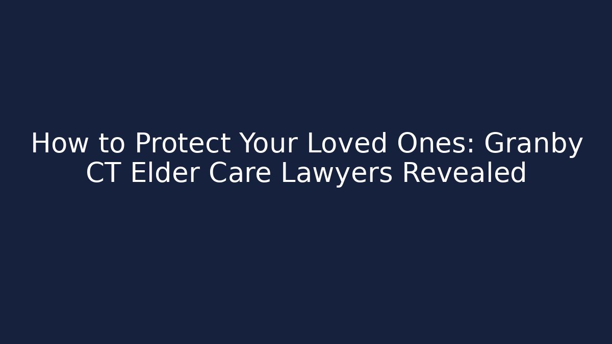 How to Protect Your Loved Ones: Granby CT Elder Care Lawyers Revealed