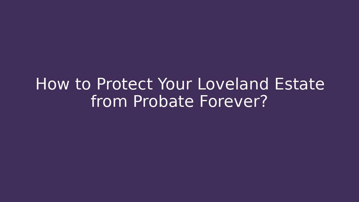 How to Protect Your Loveland Estate from Probate Forever? - WealthxGroup