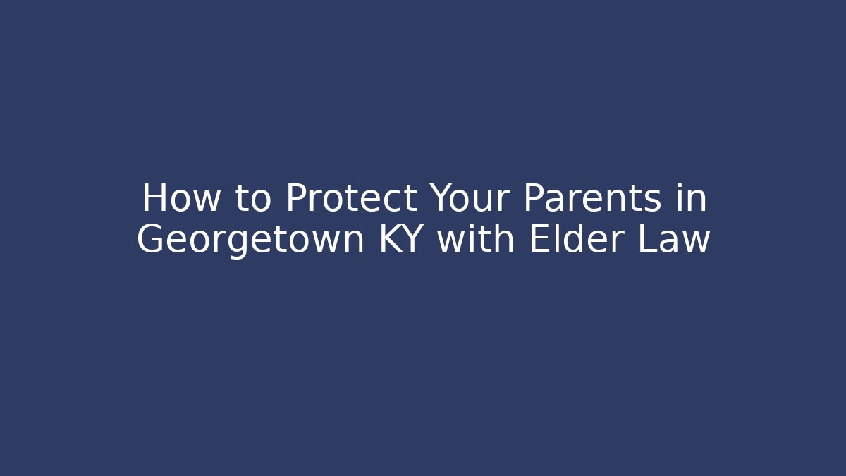 How to Protect Your Parents in Georgetown KY with Elder Law