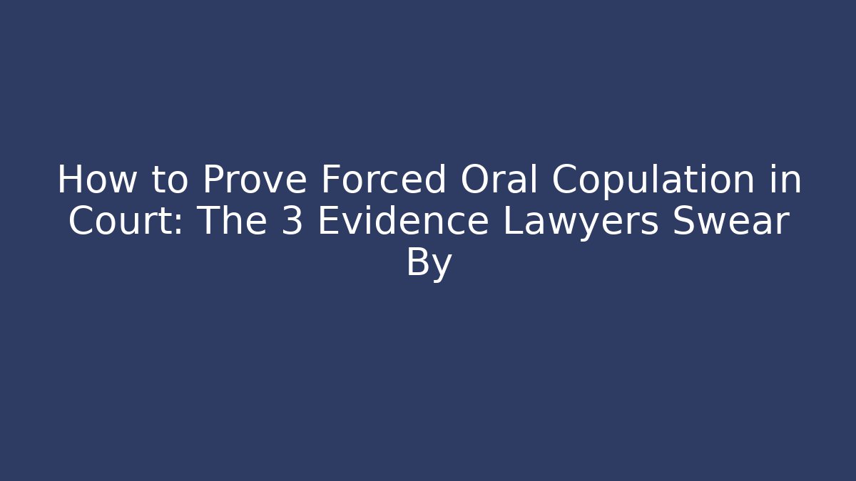 How to Prove Forced Oral Copulation in Court: The 3 Evidence Lawyers Swear By