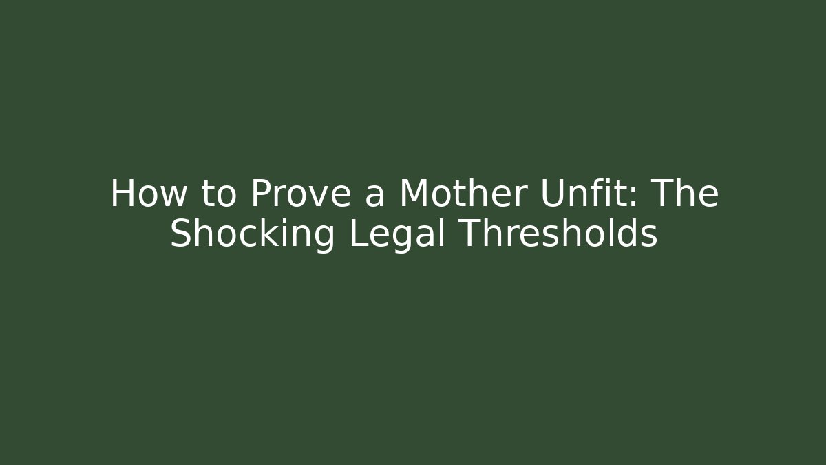 How to Prove a Mother Unfit: The Shocking Legal Thresholds