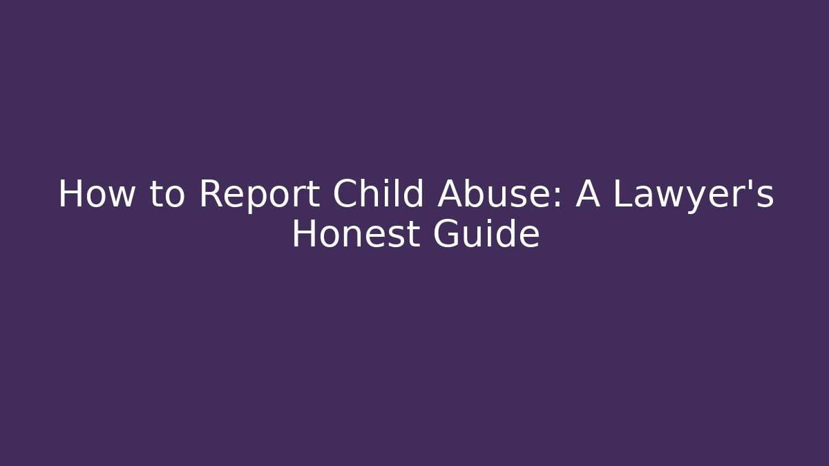 How to Report Child Abuse: A Lawyer's Honest Guide