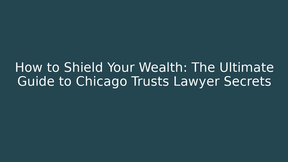 How to Shield Your Wealth: The Ultimate Guide to Chicago Trusts Lawyer Secrets
