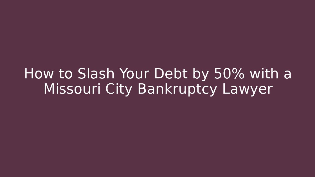 How to Slash Your Debt by 50% with a Missouri City Bankruptcy Lawyer