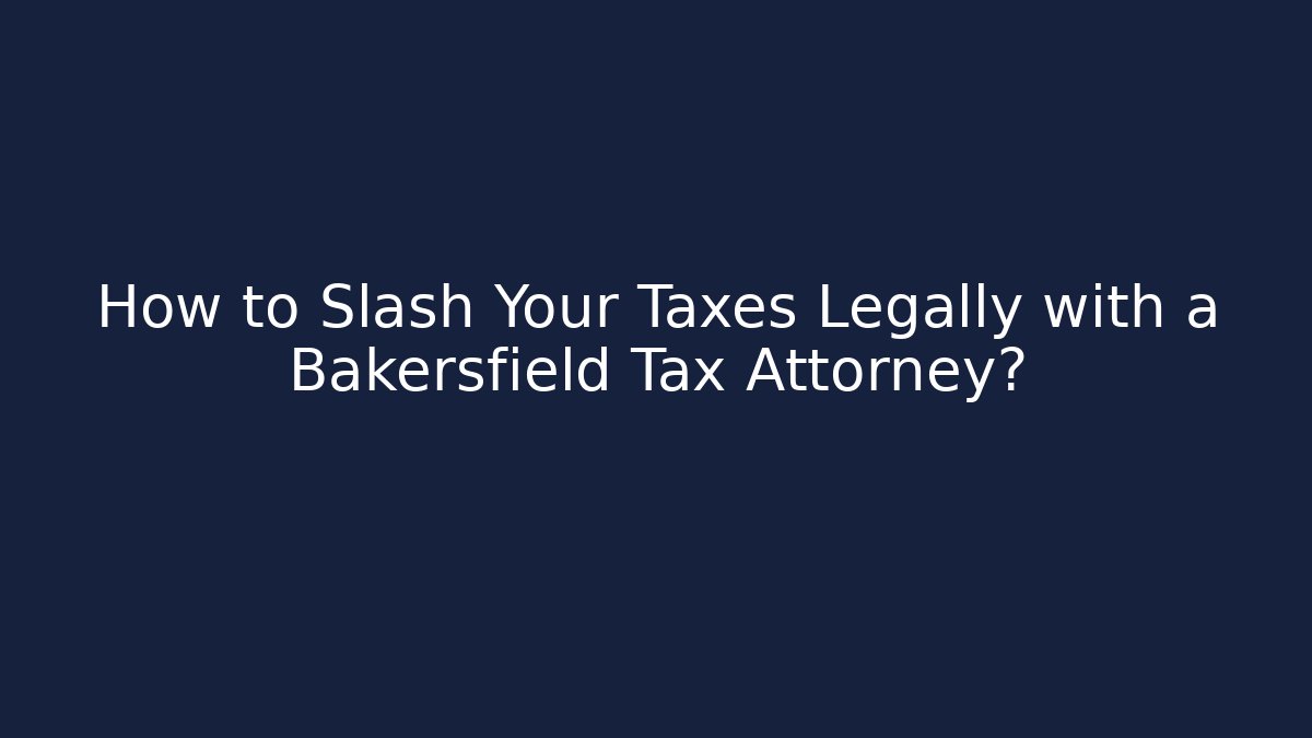 How to Slash Your Taxes Legally with a Bakersfield Tax Attorney?