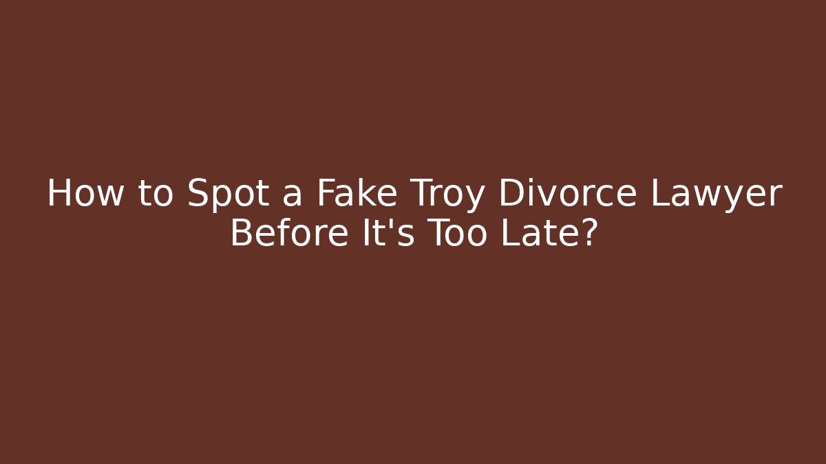 How to Spot a Fake Troy Divorce Lawyer Before It's Too Late?