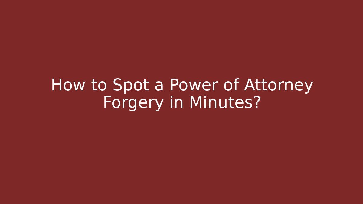 How to Spot a Power of Attorney Forgery in Minutes?