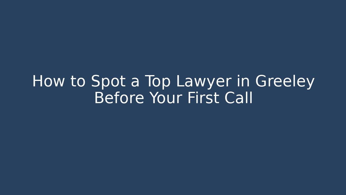How to Spot a Top Lawyer in Greeley Before Your First Call