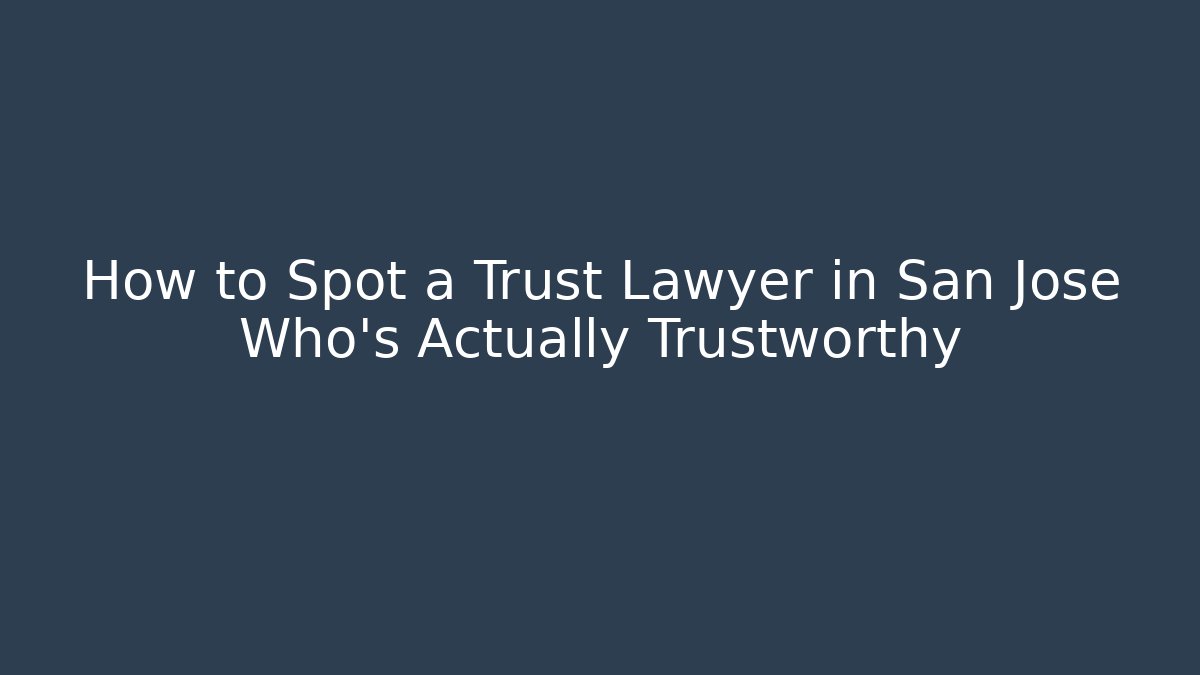 How to Spot a Trust Lawyer in San Jose Who’s Actually Trustworthy