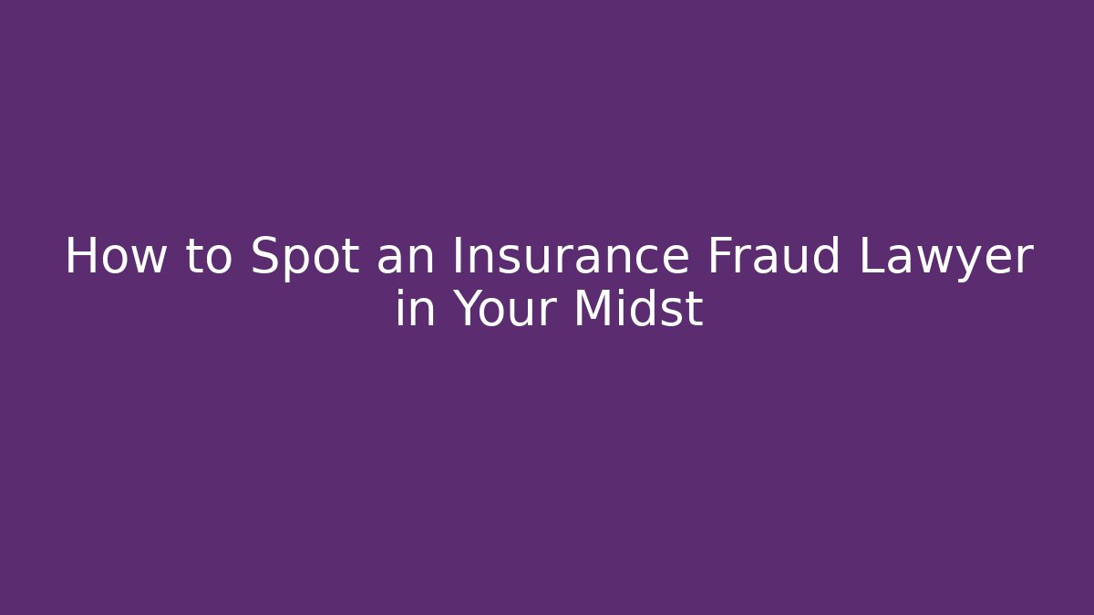 How to Spot an Insurance Fraud Lawyer in Your Midst