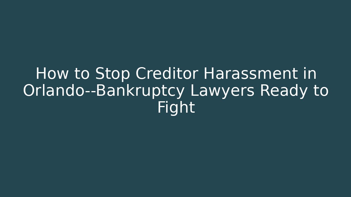 How to Stop Creditor Harassment in Orlando—Bankruptcy Lawyers Ready to Fight