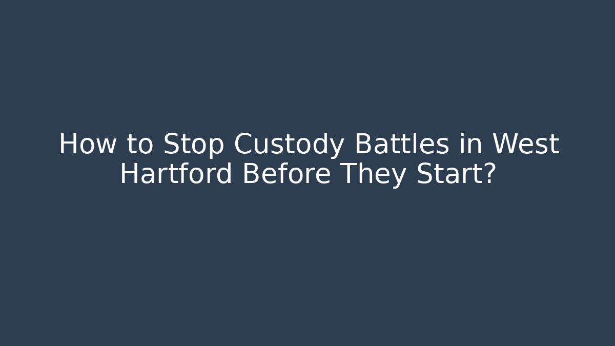 How to Stop Custody Battles in West Hartford Before They Start?