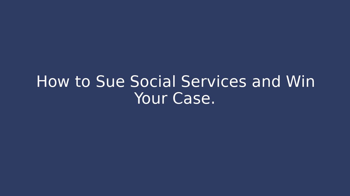 How to Sue Social Services and Win Your Case.