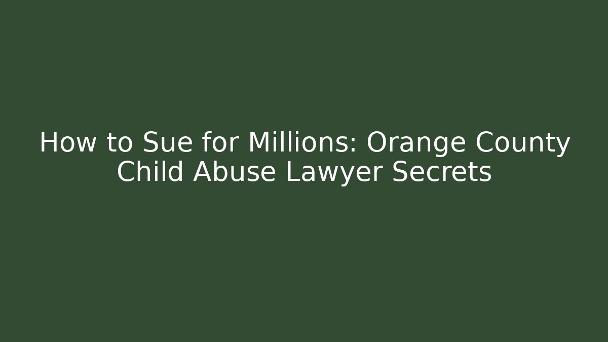 How to Sue for Millions: Orange County Child Abuse Lawyer Secrets