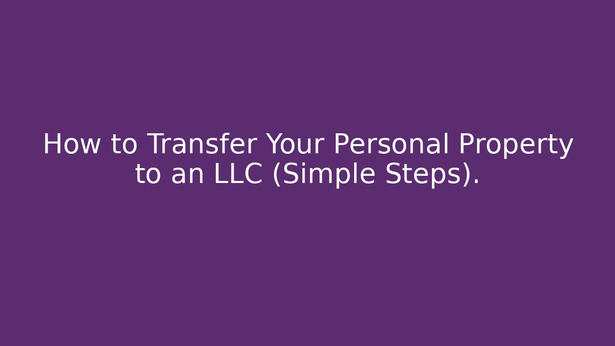 How to Transfer Your Personal Property to an LLC (Simple Steps).