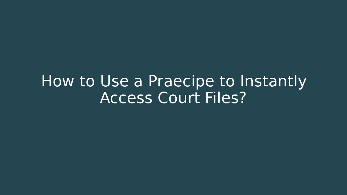 How to Use a Praecipe to Instantly Access Court Files?