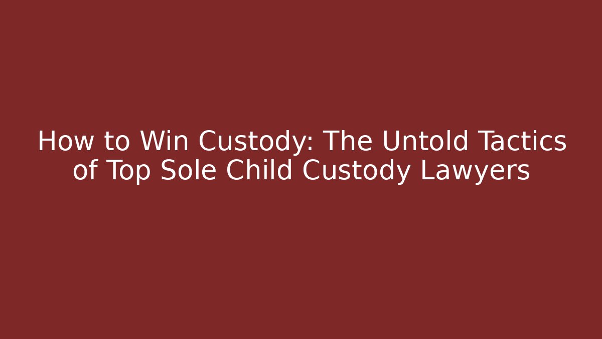 How to Win Custody: The Untold Tactics of Top Sole Child Custody Lawyers - WealthxGroup