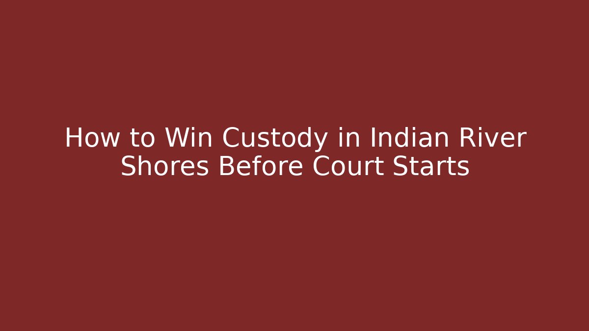 How to Win Custody in Indian River Shores Before Court Starts