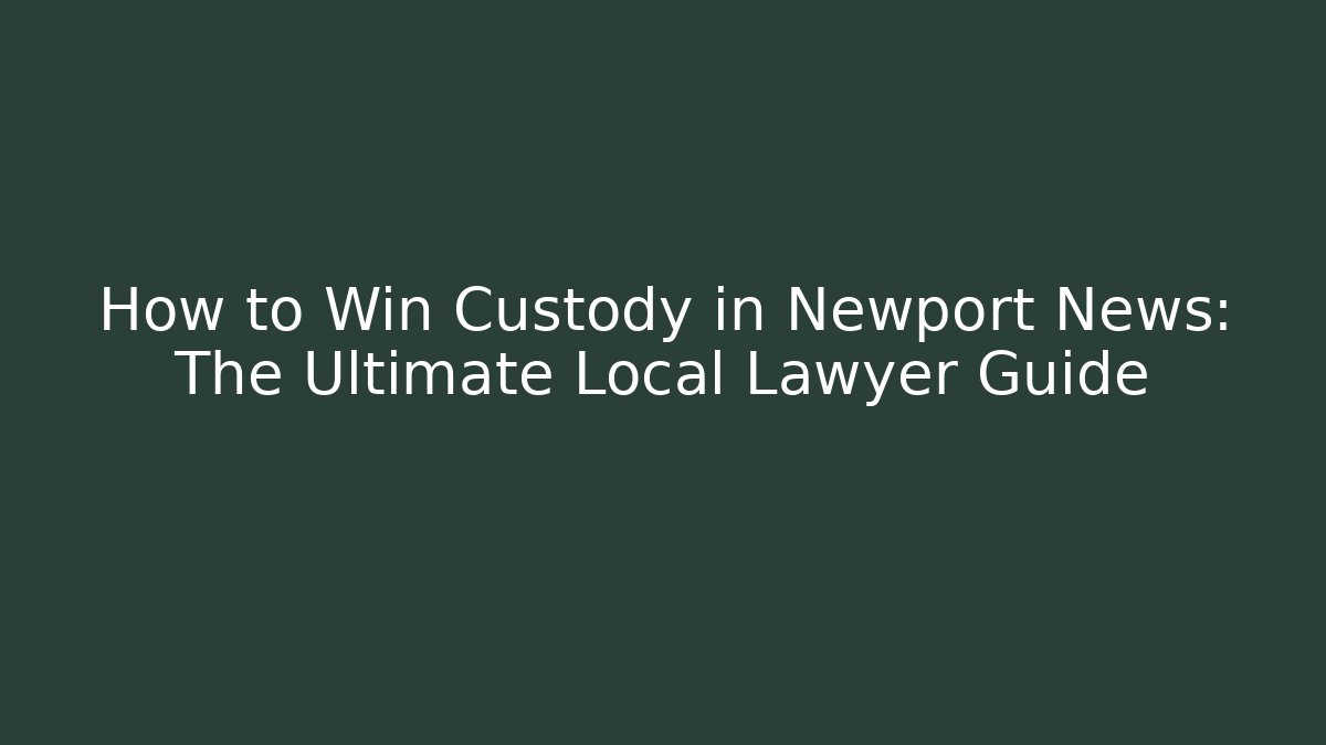 How to Win Custody in Newport News: The Ultimate Local Lawyer Guide