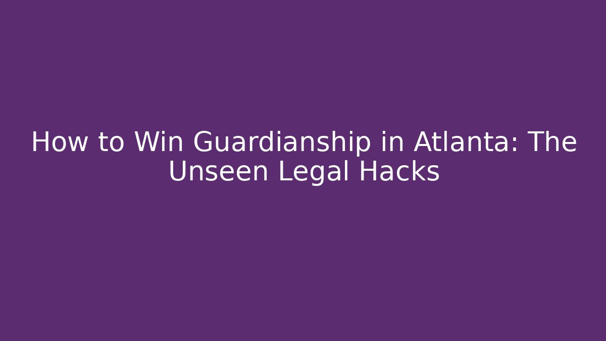 How to Win Guardianship in Atlanta: The Unseen Legal Hacks - WealthxGroup