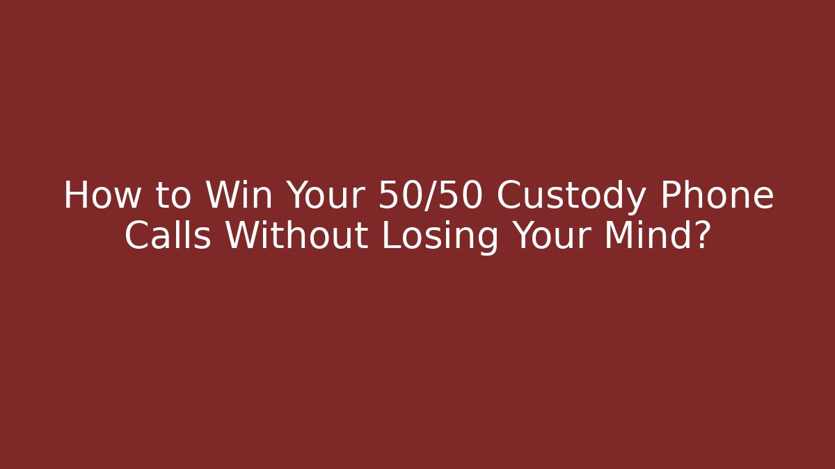 How to Win Your 50/50 Custody Phone Calls Without Losing Your Mind?