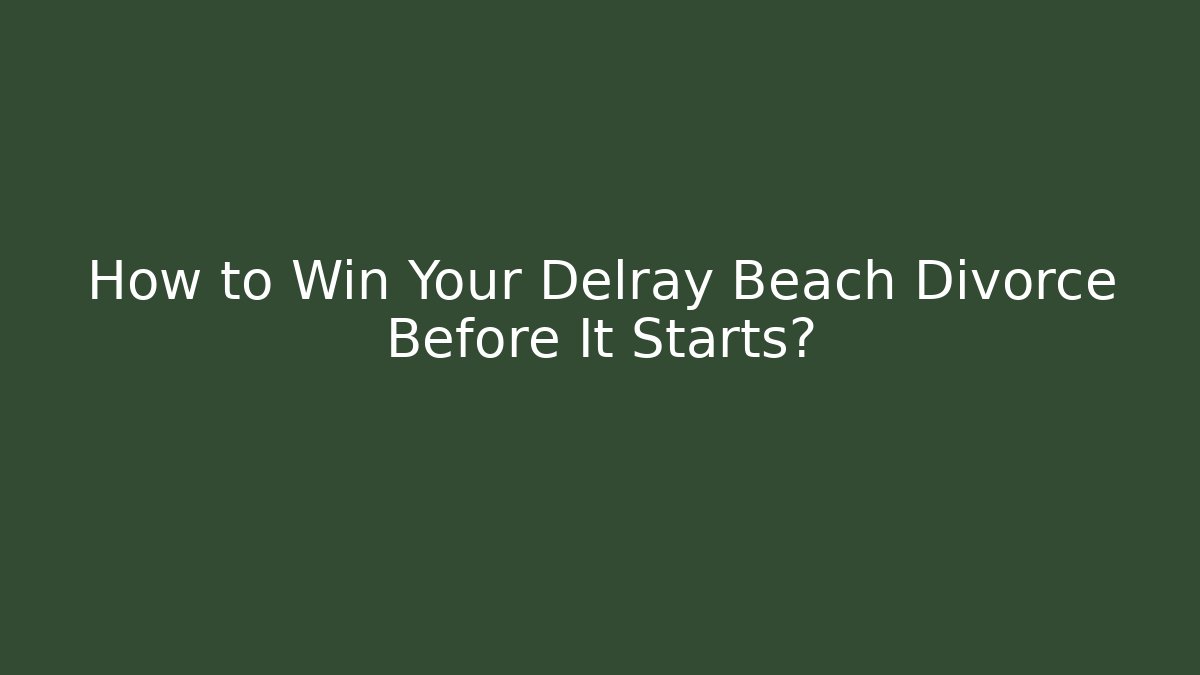 How to Win Your Delray Beach Divorce Before It Starts?