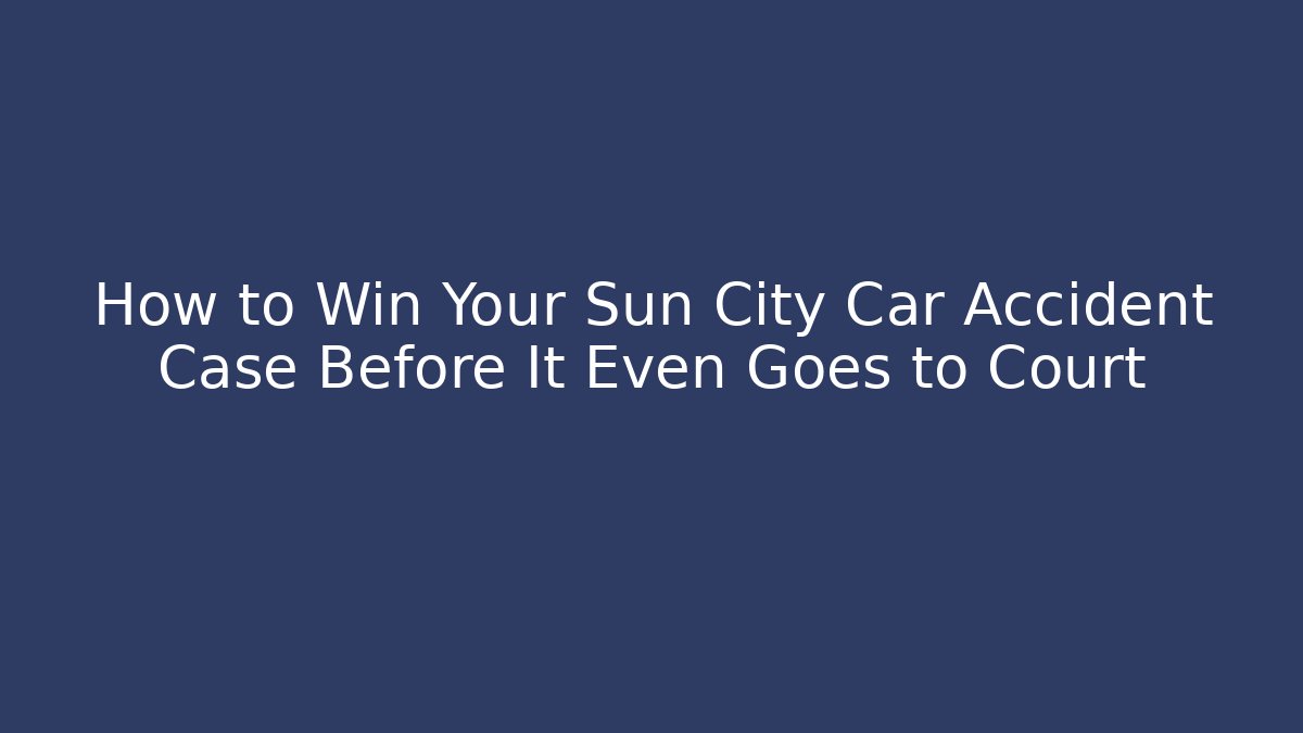 How to Win Your Sun City Car Accident Case Before It Even Goes to Court