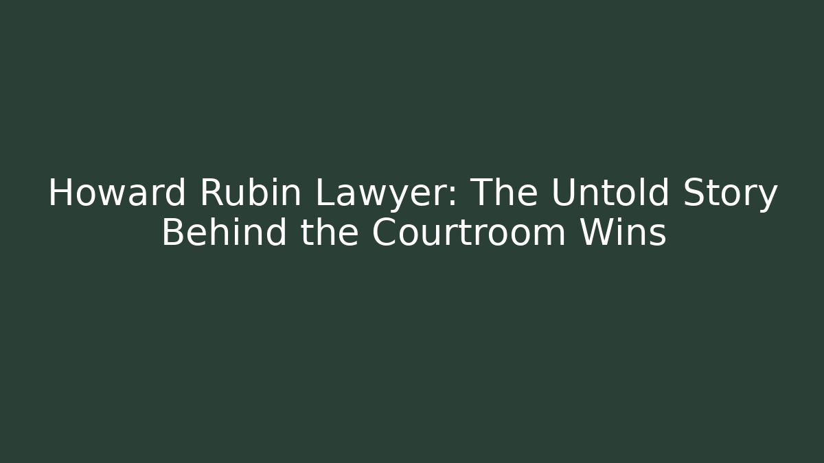 Howard Rubin Lawyer: The Untold Story Behind the Courtroom Wins