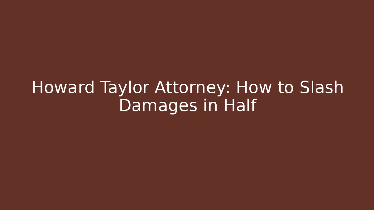 Howard Taylor Attorney: How to Slash Damages in Half