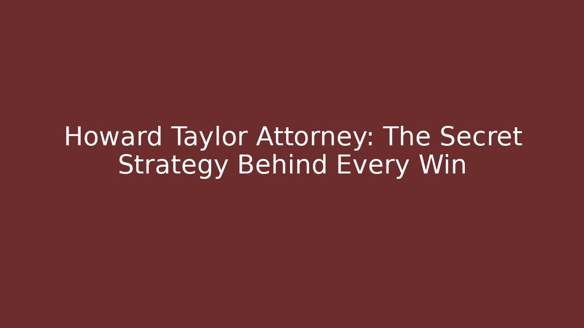 Howard Taylor Attorney: The Secret Strategy Behind Every Win