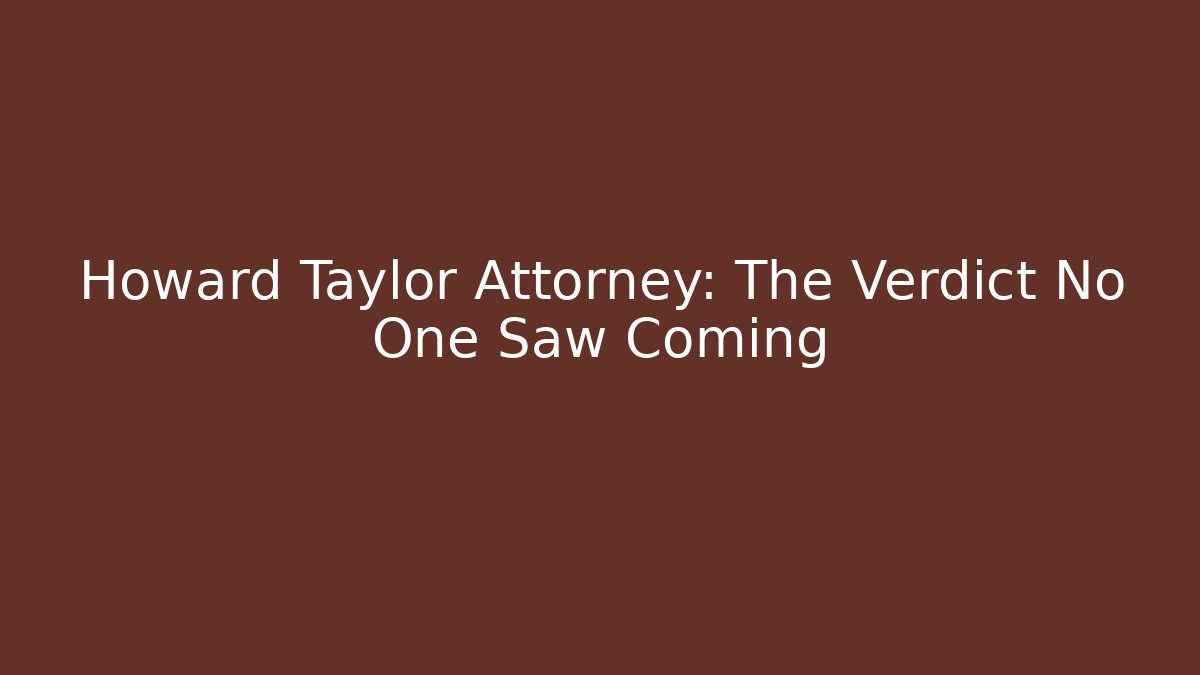 Howard Taylor Attorney: The Verdict No One Saw Coming