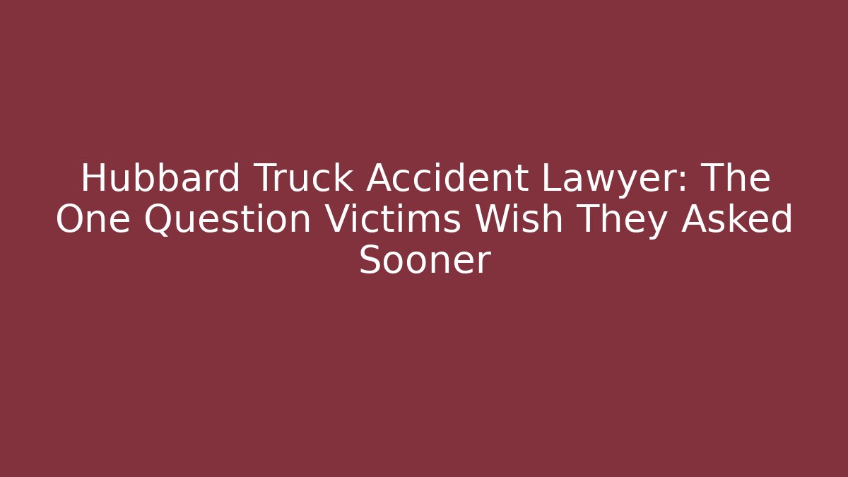 Hubbard Truck Accident Lawyer: The One Question Victims Wish They Asked Sooner