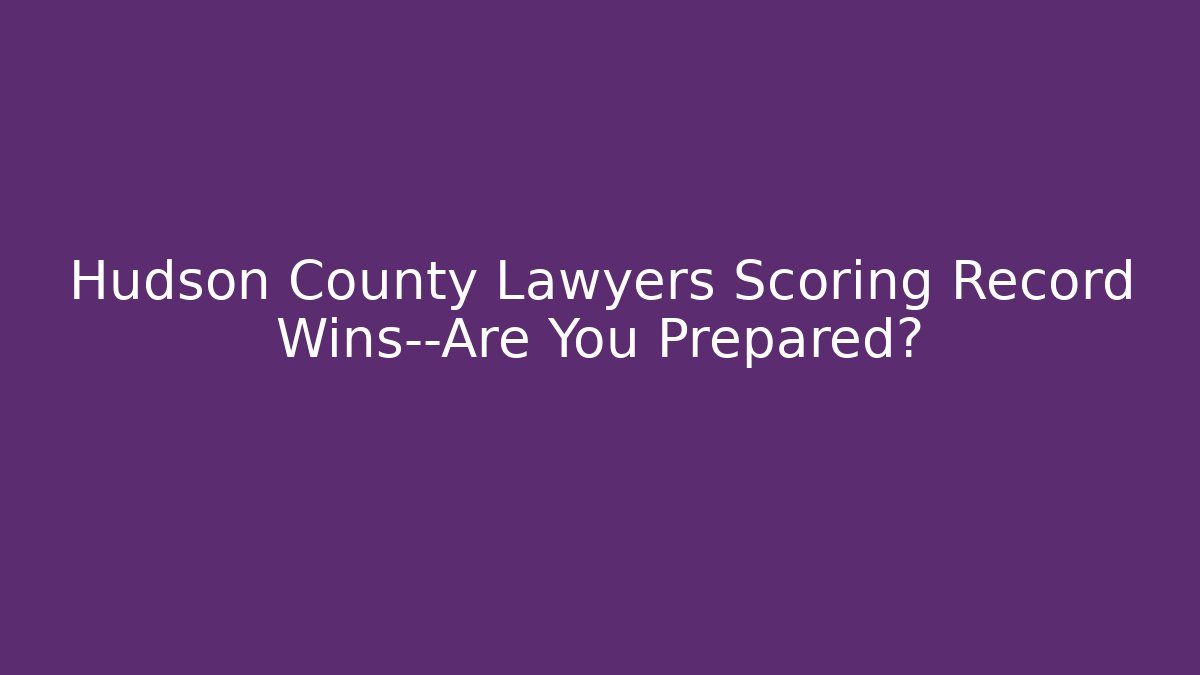 Hudson County Lawyers Scoring Record Wins—Are You Prepared?