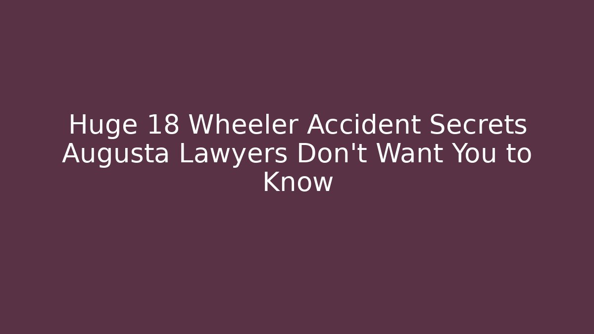 Huge 18 Wheeler Accident Secrets Augusta Lawyers Don't Want You to Know